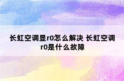 长虹空调显r0怎么解决 长虹空调r0是什么故障